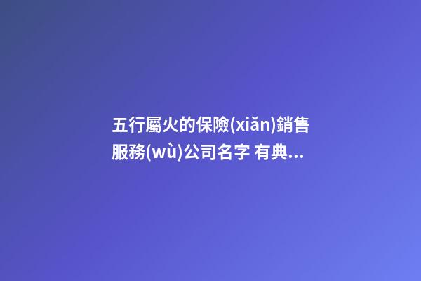 五行屬火的保險(xiǎn)銷售服務(wù)公司名字 有典故的-第1張-公司起名-玄機(jī)派